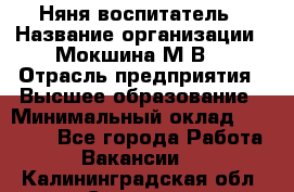 Няня-воспитатель › Название организации ­ Мокшина М.В. › Отрасль предприятия ­ Высшее образование › Минимальный оклад ­ 24 000 - Все города Работа » Вакансии   . Калининградская обл.,Советск г.